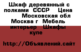 Шкаф деревянный с полками (СССР) › Цена ­ 2 000 - Московская обл., Москва г. Мебель, интерьер » Шкафы, купе   